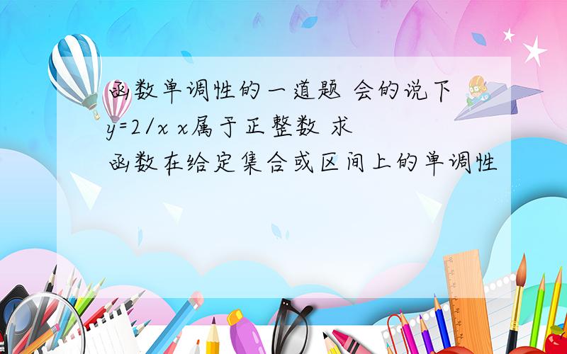 函数单调性的一道题 会的说下y=2/x x属于正整数 求函数在给定集合或区间上的单调性