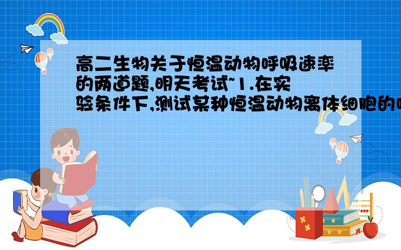 高二生物关于恒温动物呼吸速率的两道题,明天考试~1.在实验条件下,测试某种恒温动物离体细胞的呼吸作用强度（E）受温度变化的影响,结果是（答案是35度最高,两侧降低）2.把小白鼠和青蛙