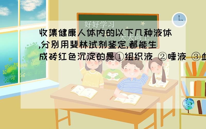 收集健康人体内的以下几种液体,分别用斐林试剂鉴定,都能生成砖红色沉淀的是①组织液 ②唾液 ③血清 ④胃液 ⑤原尿 ⑥淋巴 ⑦尿液