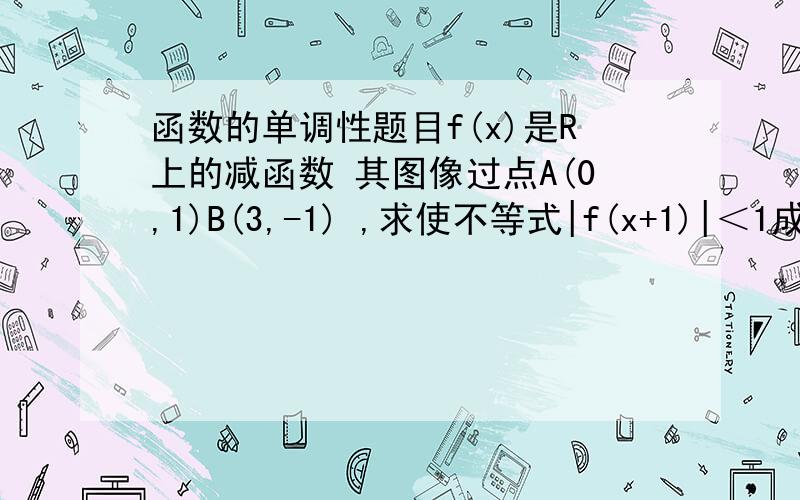 函数的单调性题目f(x)是R上的减函数 其图像过点A(0,1)B(3,-1) ,求使不等式|f(x+1)|＜1成立的x的取值范围