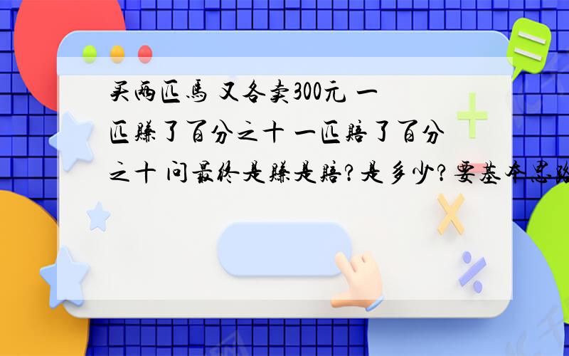 买两匹马 又各卖300元 一匹赚了百分之十 一匹赔了百分之十 问最终是赚是赔?是多少?要基本思路的