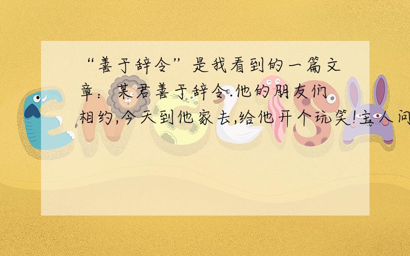 “善于辞令”是我看到的一篇文章：某君善于辞令.他的朋友们相约,今天到他家去,给他开个玩笑!主人问第一位客人：请问是怎样来的?客人说：乘飞机来的.主人说：敏捷之至!主人问第二位客