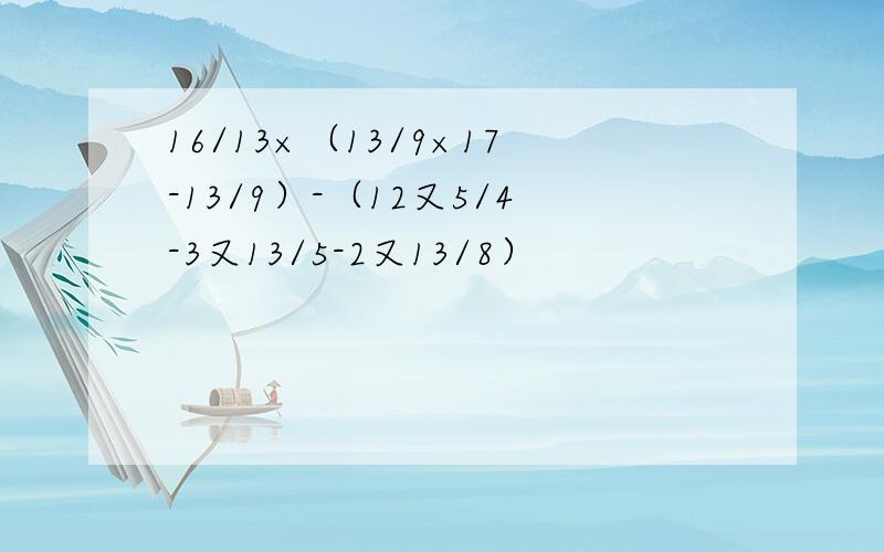 16/13×（13/9×17-13/9）-（12又5/4-3又13/5-2又13/8）