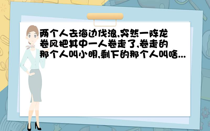 两个人去海边伐浪,突然一阵龙卷风把其中一人卷走了,卷走的那个人叫小明,剩下的那个人叫啥...