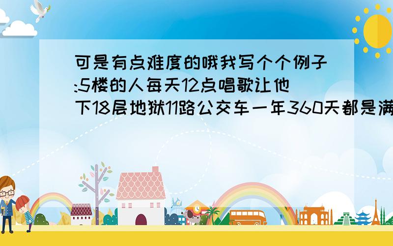 可是有点难度的哦我写个个例子:5楼的人每天12点唱歌让他下18层地狱11路公交车一年360天都是满座的我简单说3点大家发现这局子里至少囊括了3个数字,请以此为规律造句!有点难度的吧!呵呵