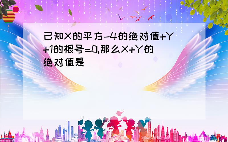 已知X的平方-4的绝对值+Y+1的根号=0,那么X+Y的绝对值是