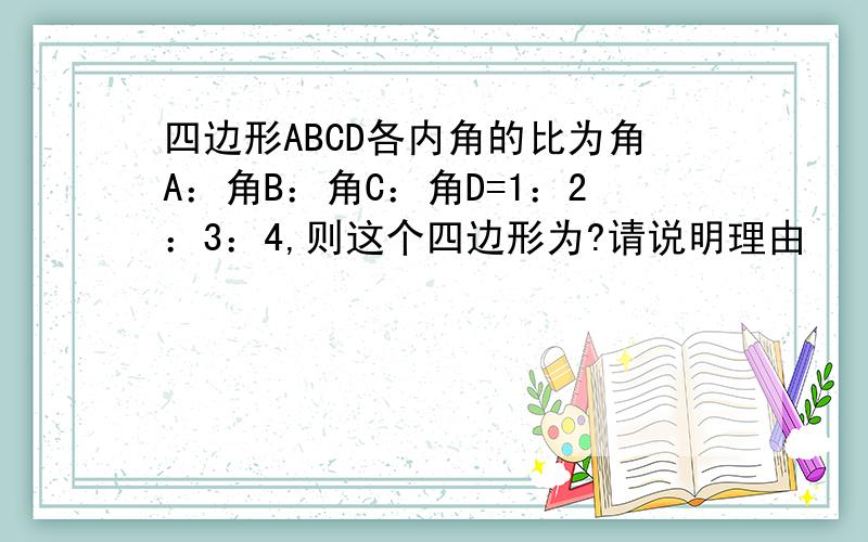 四边形ABCD各内角的比为角A：角B：角C：角D=1：2：3：4,则这个四边形为?请说明理由