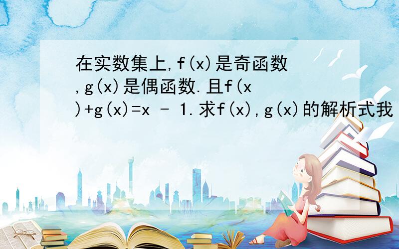 在实数集上,f(x)是奇函数,g(x)是偶函数.且f(x)+g(x)=x - 1.求f(x),g(x)的解析式我 那个值不够了。不好意思、 求求求