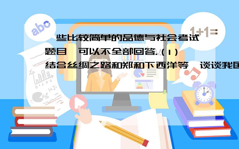 一些比较简单的品德与社会考试题目,可以不全部回答.（1）结合丝绸之路和郑和下西洋等,谈谈我国古代的对外交流的作用和意义.（2）书信是我们常用的一种通讯方式,请写出写信具体要求.