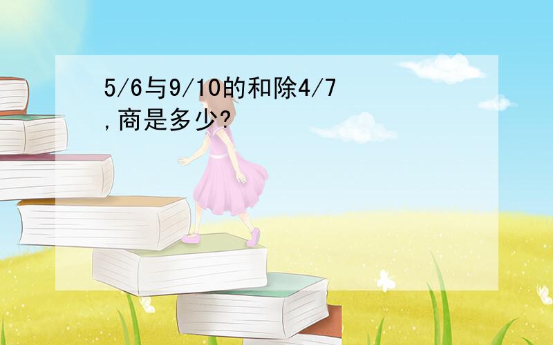 5/6与9/10的和除4/7,商是多少?