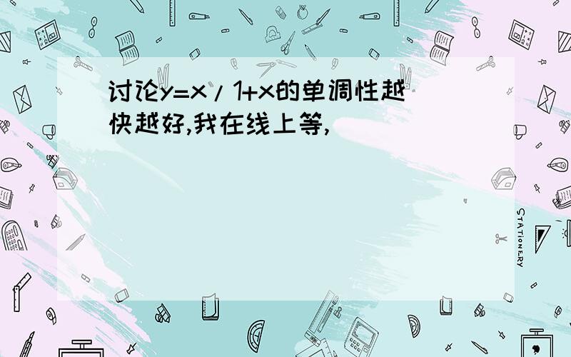 讨论y=x/1+x的单调性越快越好,我在线上等,