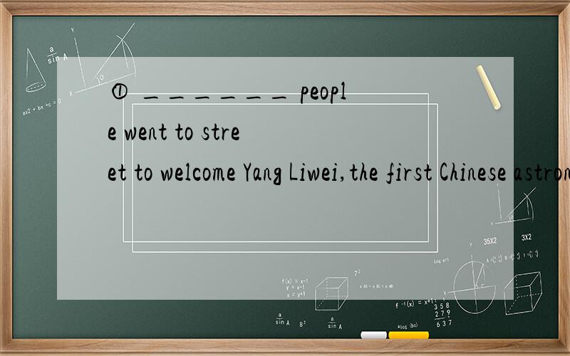 ① ______ people went to street to welcome Yang Liwei,the first Chinese astronaut.A Three thousand of B Three thousands C Thousands D Thousands ② Listen to me,I have _____ to tell you.A anything new B something new C new anything D new something