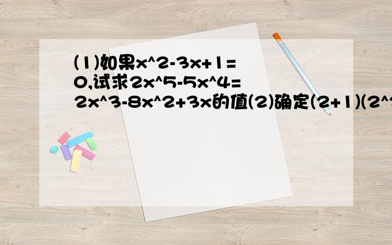 (1)如果x^2-3x+1=0,试求2x^5-5x^4=2x^3-8x^2+3x的值(2)确定(2+1)(2^2+1)(2^4+1)(2^8+1)(2^16+1)(2^32+1)(2^64+1)(2^128+1)+1的末位数字.(3)代数式x^2+4加上一个单项式后,可构成一个完全平方式,写出这个单项式.