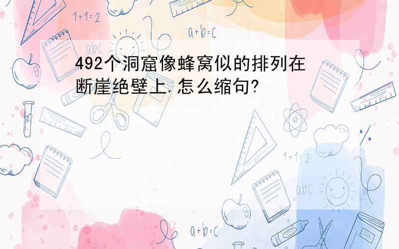 492个洞窟像蜂窝似的排列在断崖绝壁上.怎么缩句?