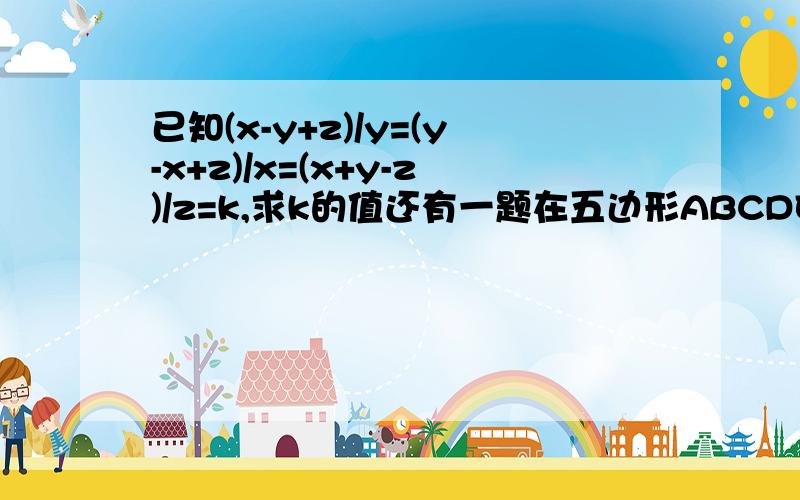 已知(x-y+z)/y=(y-x+z)/x=(x+y-z)/z=k,求k的值还有一题在五边形ABCDE和五边形A'B'C'D'E'中,AB/A'B'=BC/B'C'=CD/C'D'=DE/D'E'=AE/A'E'=2/3，且五边形ABCDE的周长为68cm，求五边形A'B'C'D'E'的周长。