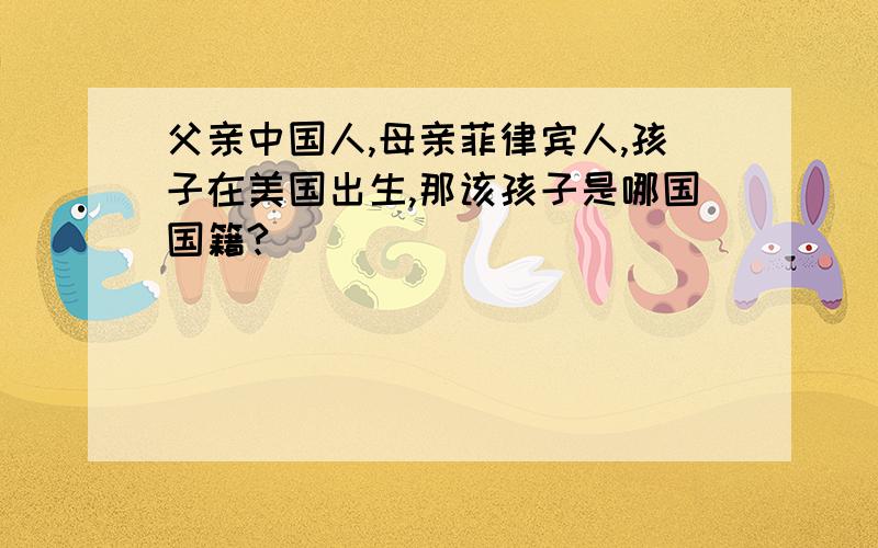 父亲中国人,母亲菲律宾人,孩子在美国出生,那该孩子是哪国国籍?