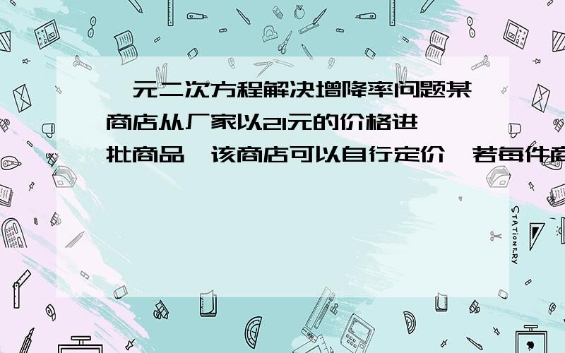 一元二次方程解决增降率问题某商店从厂家以21元的价格进一批商品,该商店可以自行定价,若每件商品售价为a元,则可以卖（350－10a）件,但物价局限定每件加价不能超过进价的20%.商店计划要