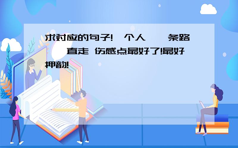 求对应的句子!一个人,一条路,一直走 伤感点最好了!最好押韵!