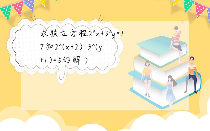 求联立方程2^x+3^y=17和2^(x+2)-3^(y+1)=5的解 )