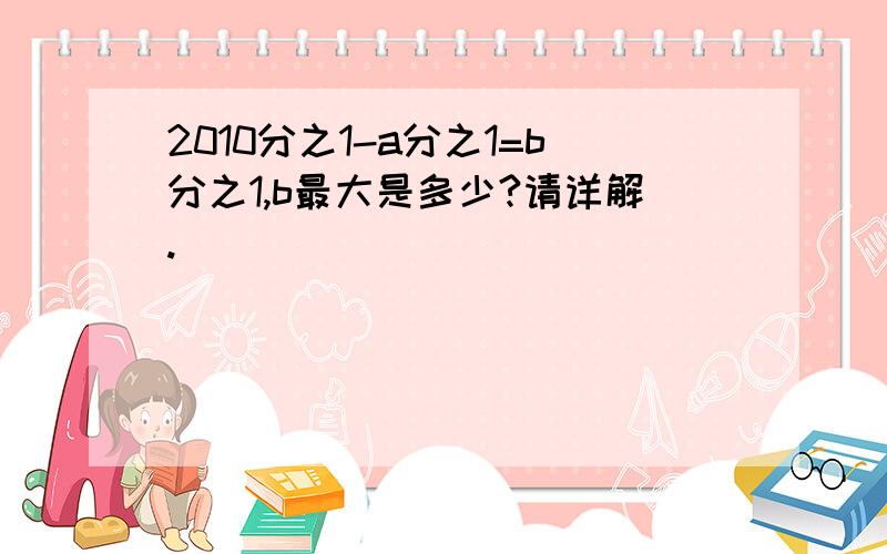 2010分之1-a分之1=b分之1,b最大是多少?请详解.