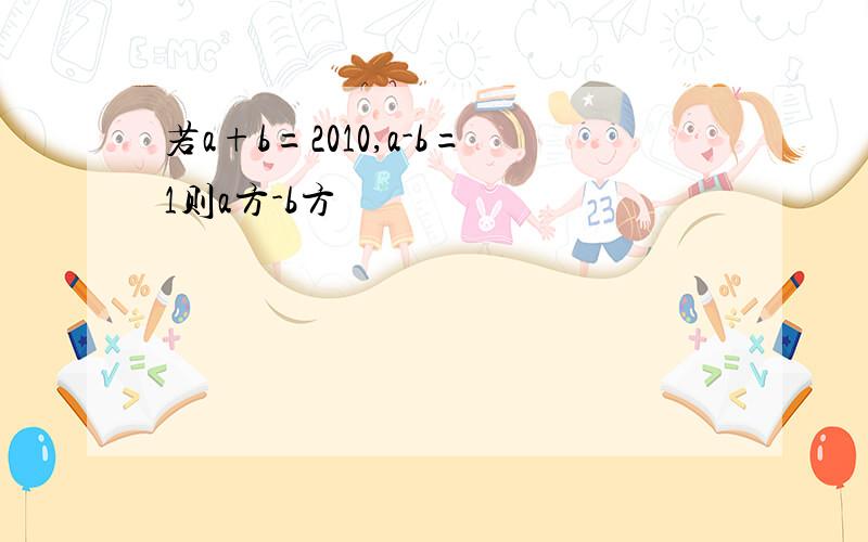 若a+b=2010,a-b=1则a方-b方