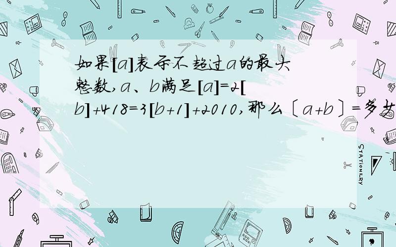 如果[a]表示不超过a的最大整数,a、b满足[a]=2[b]+418=3[b+1]+2010,那么〔a+b〕=多少