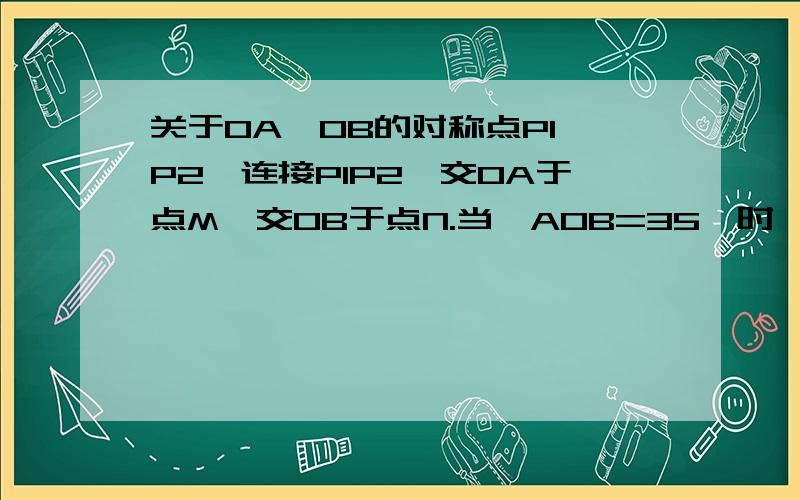 关于OA、OB的对称点P1、P2,连接P1P2,交OA于点M,交OB于点N.当∠AOB=35°时,求∠P1PP2的度数