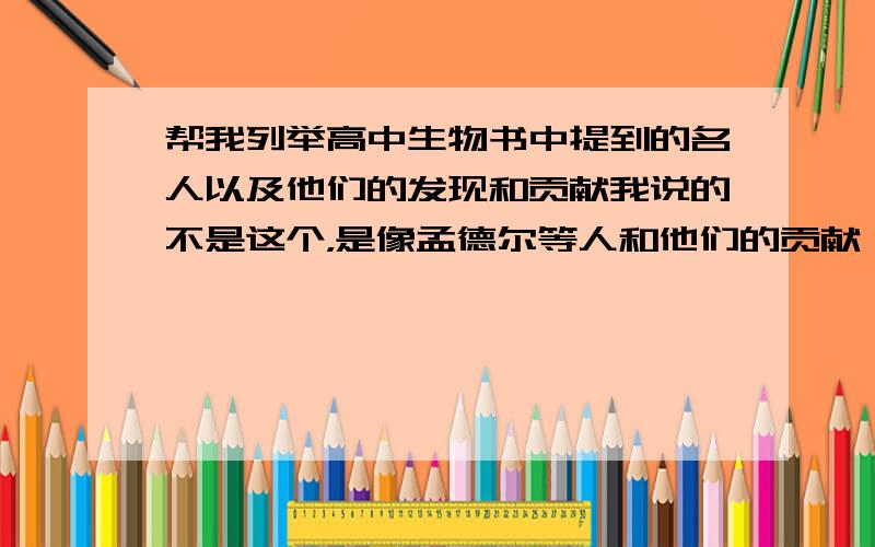 帮我列举高中生物书中提到的名人以及他们的发现和贡献我说的不是这个，是像孟德尔等人和他们的贡献