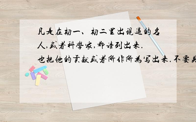 凡是在初一、初二里出现过的名人,或者科学家,都请列出来.也把他的贡献或者所作所为写出来.不要关于初三的不仅要名字，也要他所做的事