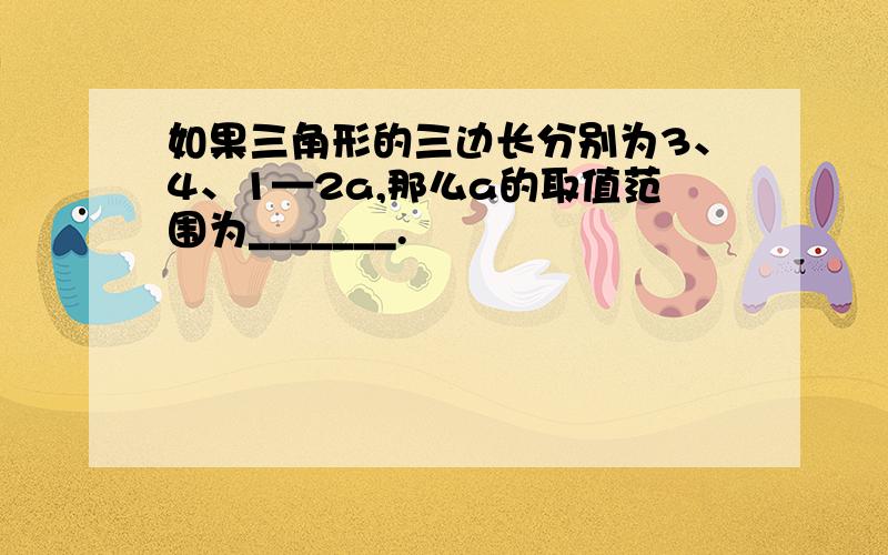 如果三角形的三边长分别为3、4、1—2a,那么a的取值范围为_______.