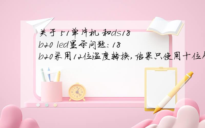 关于 51单片机 和ds18b20 led显示问题：18b20采用12位温度转换,结果只使用十位个位和小数点后一位18b20采用12位温度转换,结果只使用十位个位和小数点后一位,用4个led显示,第一个显示温度正负.