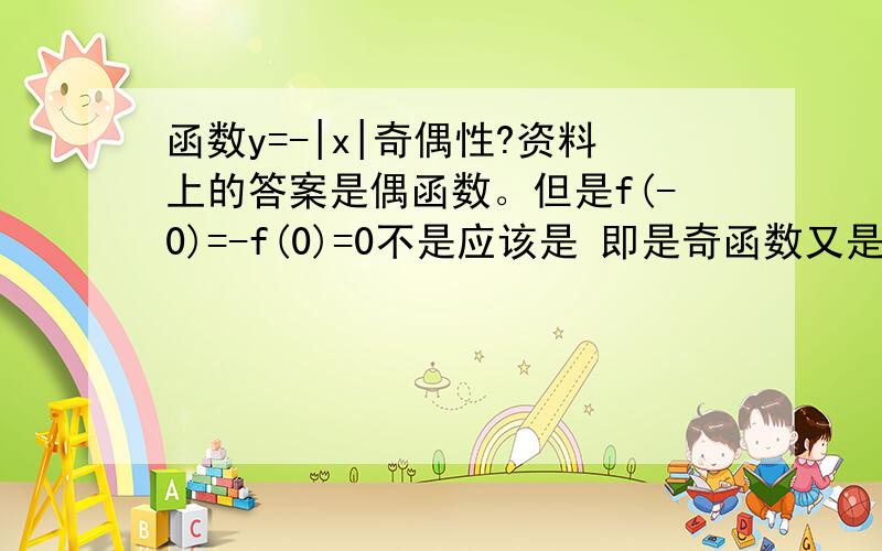 函数y=-|x|奇偶性?资料上的答案是偶函数。但是f(-0)=-f(0)=0不是应该是 即是奇函数又是偶函数吗?