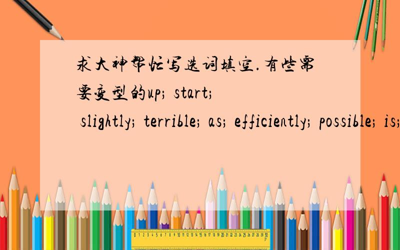 求大神帮忙写选词填空.有些需要变型的up; start; slightly; terrible; as; efficiently; possible; is; by; left; resident; construct; chances; growing; studentI have always been ashamed that the mayor of the capital of our great nation was