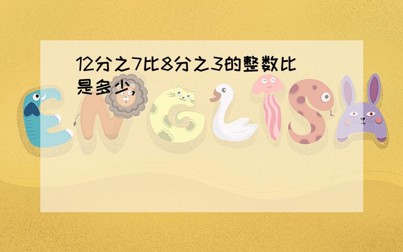 12分之7比8分之3的整数比是多少,