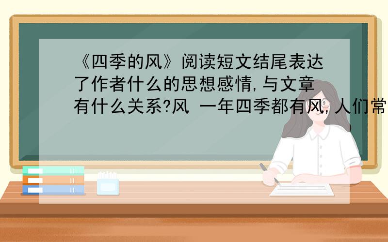 《四季的风》阅读短文结尾表达了作者什么的思想感情,与文章有什么关系?风 一年四季都有风,人们常把春天的风叫和风,夏天的风叫熏风,秋天的风叫金风,冬天的风叫朔风.虽然它们都风,但是