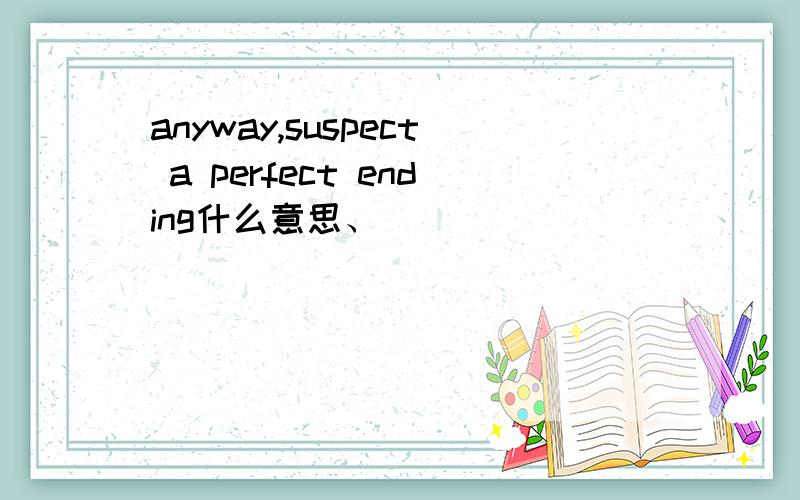 anyway,suspect a perfect ending什么意思、