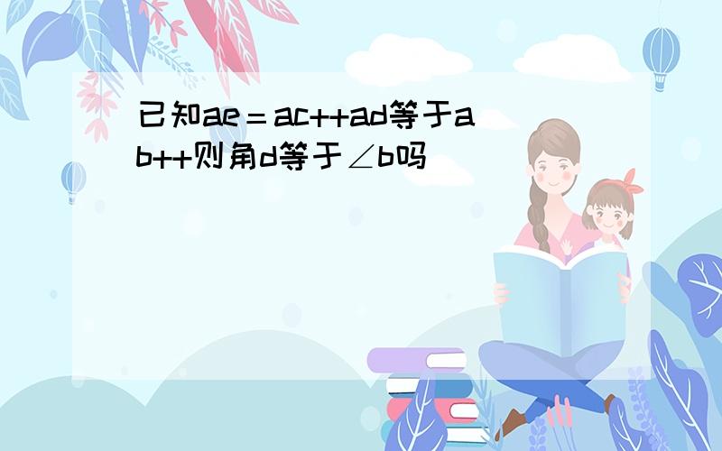 已知ae＝ac++ad等于ab++则角d等于∠b吗