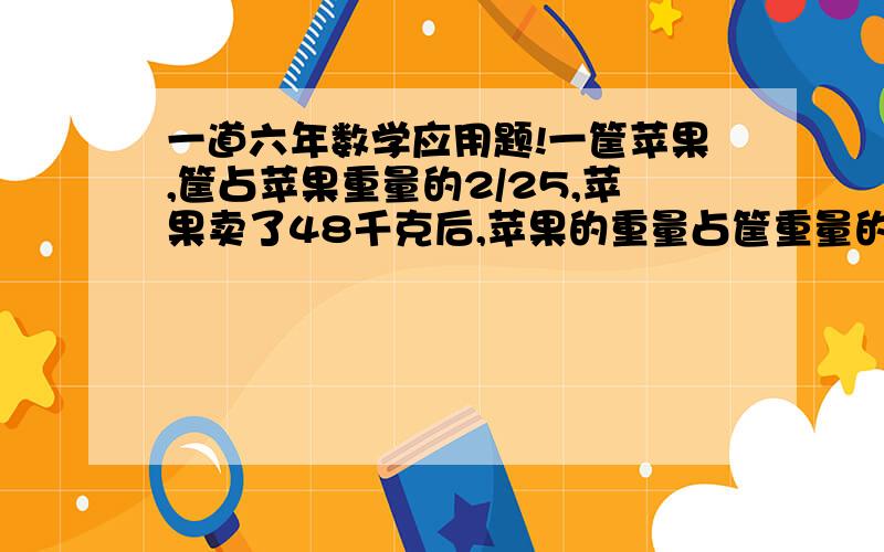 一道六年数学应用题!一筐苹果,筐占苹果重量的2/25,苹果卖了48千克后,苹果的重量占筐重量的1/2,原来苹果有多少千克?