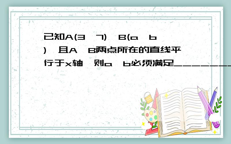 已知A(3,7),B(a,b),且A,B两点所在的直线平行于x轴,则a,b必须满足_______