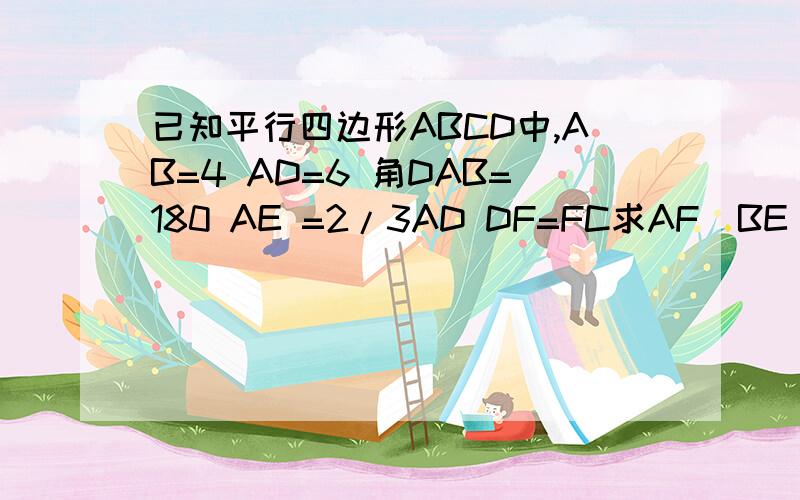 已知平行四边形ABCD中,AB=4 AD=6 角DAB=180 AE =2/3AD DF=FC求AF  BE     DE的值 求向量AF与向量BE的夹角的余弦值