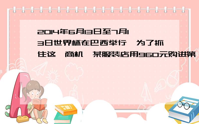 2014年6月13日至7月13日世界杯在巴西举行,为了抓住这一商机,某服装店用960元购进第一批印有世界杯吉祥物福来哥的衬衫,并以每件46元的价格全部售完,由于衬衫畅销,服装店又用2220元,再次以比