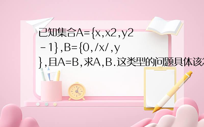 已知集合A={x,x2,y2-1},B={0,/x/,y},且A=B,求A,B.这类型的问题具体该怎么入手呢,分类该怎么分呢?