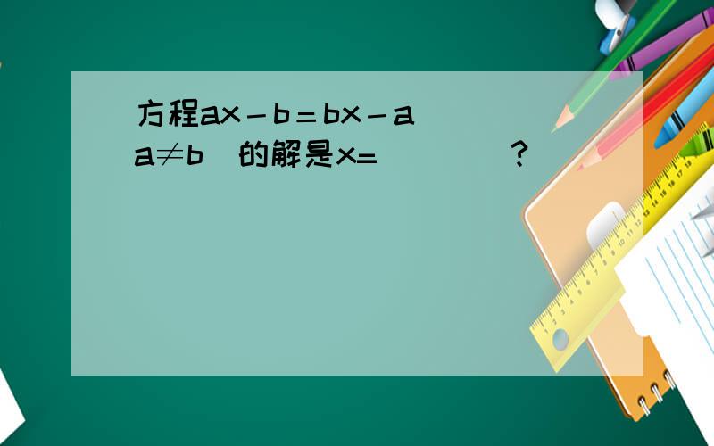 方程ax－b＝bx－a ( a≠b)的解是x=____?