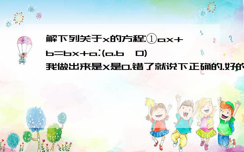 解下列关于x的方程:①ax+b=bx+a;(a.b≠0)我做出来是X是0.错了就说下正确的.好的加50.时间快点完善点!我以为A=B.................别用算式.讲下道理 ........这4个人的好象没说完整..我不是来刷分的.