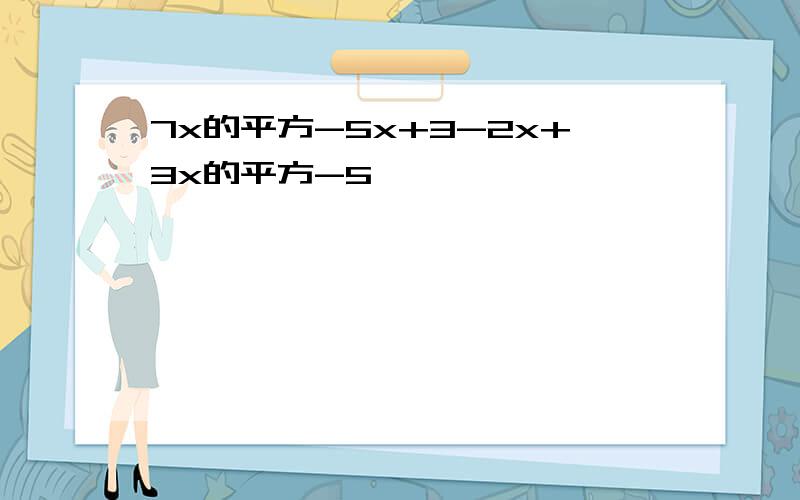 7x的平方-5x+3-2x+3x的平方-5