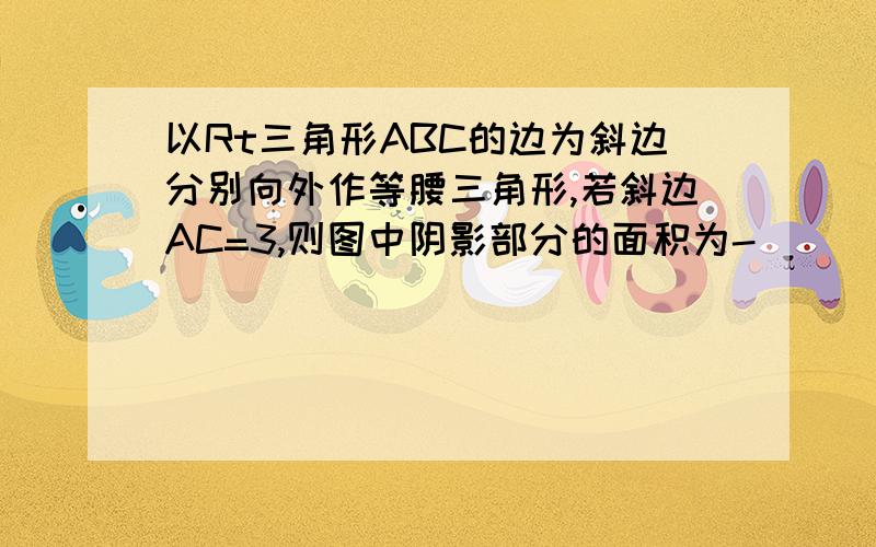 以Rt三角形ABC的边为斜边分别向外作等腰三角形,若斜边AC=3,则图中阴影部分的面积为-＿＿＿＿＿.