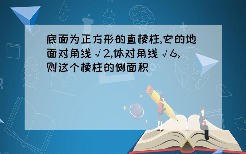 底面为正方形的直棱柱,它的地面对角线√2,体对角线√6,则这个棱柱的侧面积