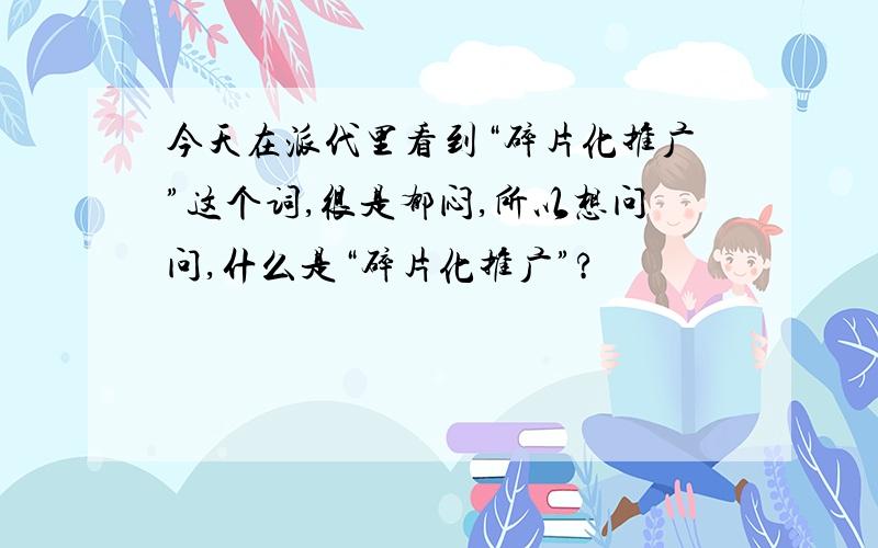 今天在派代里看到“碎片化推广”这个词,很是郁闷,所以想问问,什么是“碎片化推广”?