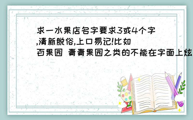 求一水果店名字要求3或4个字,清新脱俗,上口易记!比如 百果园 青青果园之类的不能在字面上炫耀水果的质量~