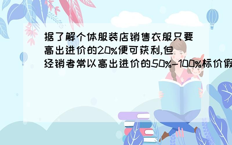 据了解个体服装店销售衣服只要高出进价的20%便可获利,但经销者常以高出进价的50%-100%标价假如你准备买一件180元的衣服,应在什么范围内还价